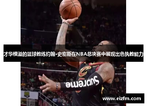 才华横溢的篮球教练约翰·史密斯在NBA总决赛中展现出色执教能力