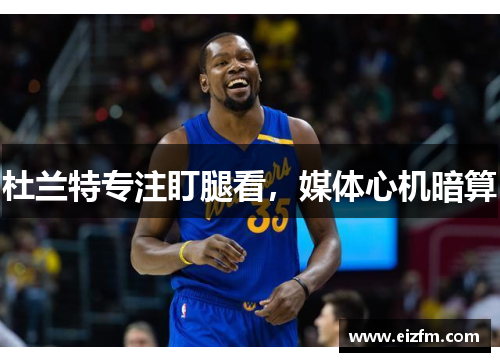 杜兰特专注盯腿看，媒体心机暗算