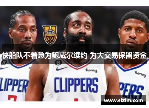 快船队不着急为鲍威尔续约 为大交易保留资金