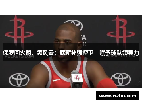 保罗回火箭，领风云：底薪补强控卫，赋予球队领导力