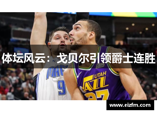 体坛风云：戈贝尔引领爵士连胜